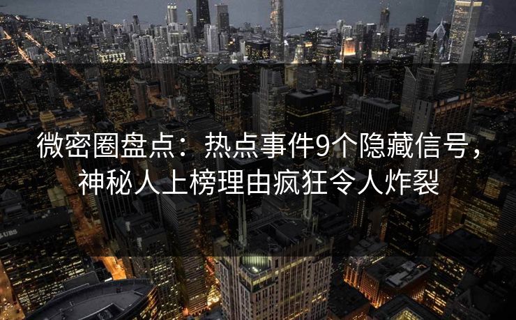微密圈盘点：热点事件9个隐藏信号，神秘人上榜理由疯狂令人炸裂