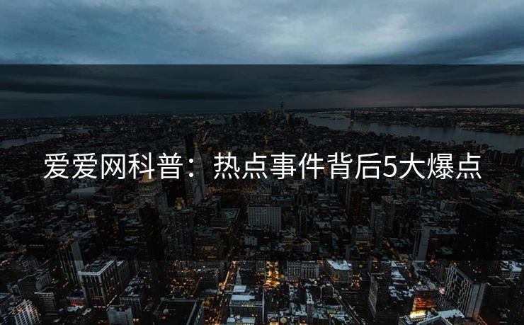 爱爱网科普：热点事件背后5大爆点