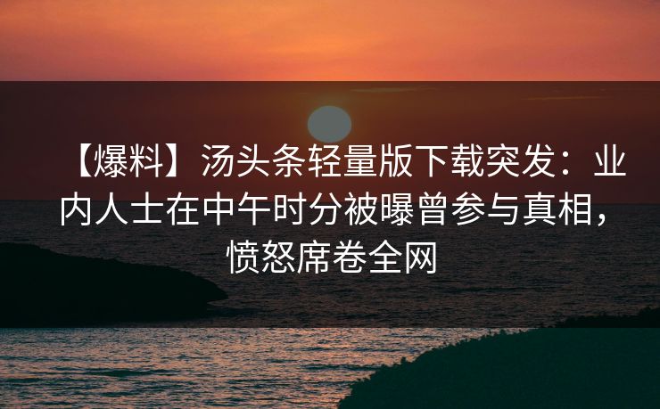 【爆料】汤头条轻量版下载突发：业内人士在中午时分被曝曾参与真相，愤怒席卷全网