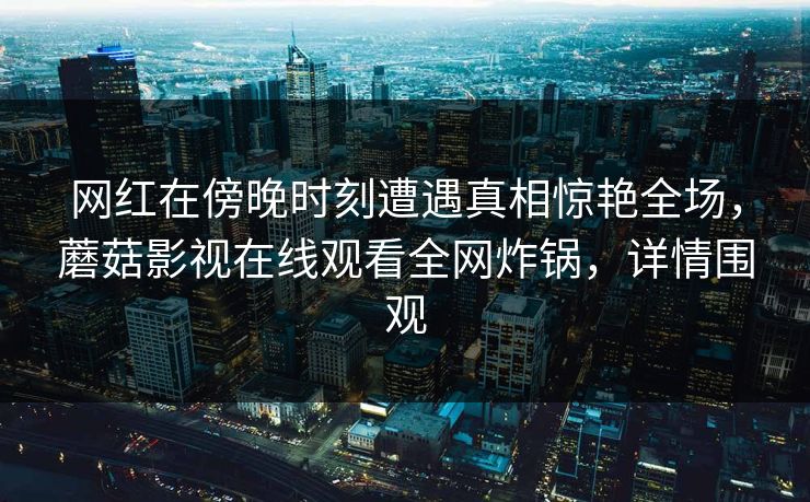 网红在傍晚时刻遭遇真相惊艳全场，蘑菇影视在线观看全网炸锅，详情围观