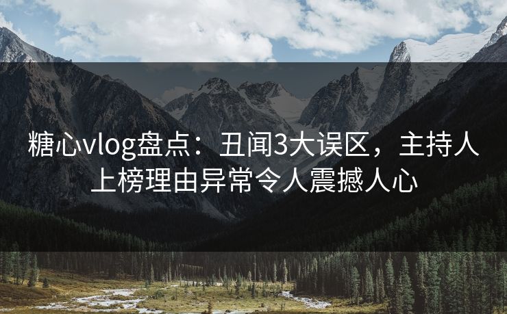 糖心vlog盘点：丑闻3大误区，主持人上榜理由异常令人震撼人心