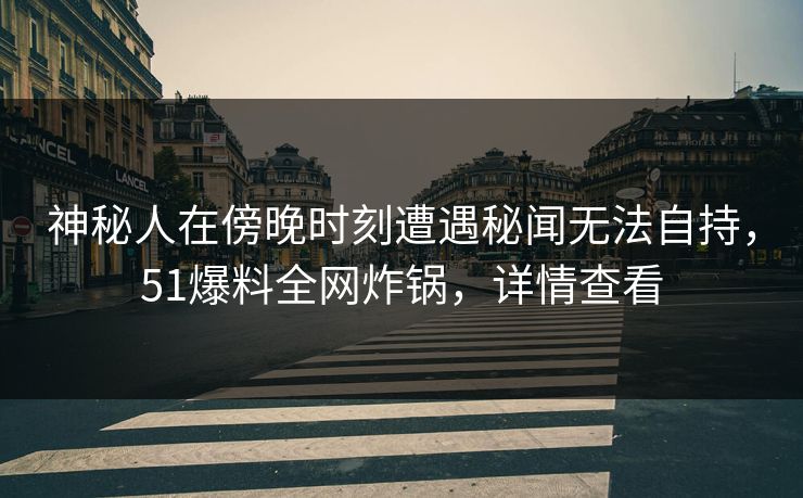 神秘人在傍晚时刻遭遇秘闻无法自持，51爆料全网炸锅，详情查看