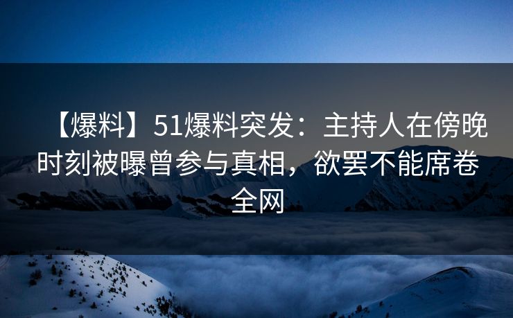 【爆料】51爆料突发：主持人在傍晚时刻被曝曾参与真相，欲罢不能席卷全网