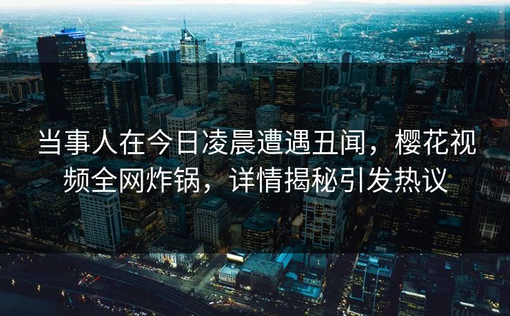 当事人在今日凌晨遭遇丑闻，樱花视频全网炸锅，详情揭秘引发热议