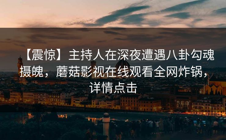 【震惊】主持人在深夜遭遇八卦勾魂摄魄，蘑菇影视在线观看全网炸锅，详情点击