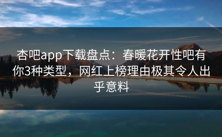 杏吧app下载盘点：春暖花开性吧有你3种类型，网红上榜理由极其令人出乎意料