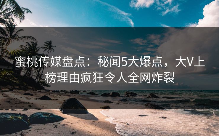 蜜桃传媒盘点：秘闻5大爆点，大V上榜理由疯狂令人全网炸裂