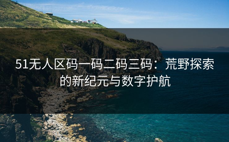 51无人区码一码二码三码：荒野探索的新纪元与数字护航