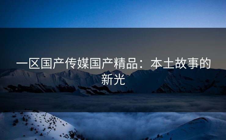 一区国产传媒国产精品：本土故事的新光