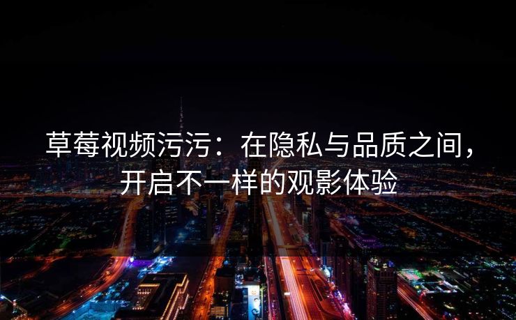 草莓视频污污：在隐私与品质之间，开启不一样的观影体验