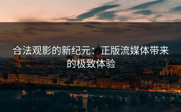 合法观影的新纪元：正版流媒体带来的极致体验