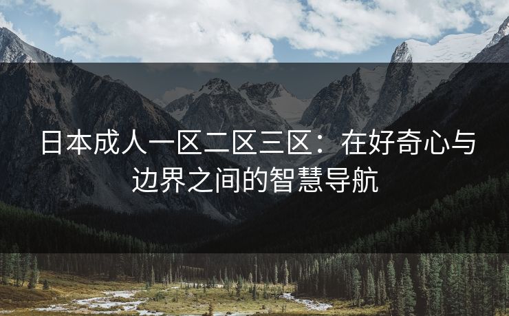 日本成人一区二区三区：在好奇心与边界之间的智慧导航