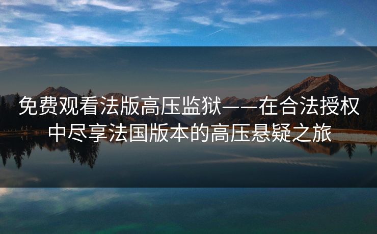 免费观看法版高压监狱——在合法授权中尽享法国版本的高压悬疑之旅