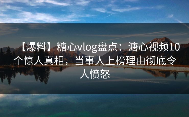 【爆料】糖心vlog盘点：溏心视频10个惊人真相，当事人上榜理由彻底令人愤怒