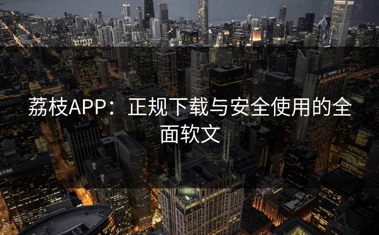 荔枝APP：正规下载与安全使用的全面软文