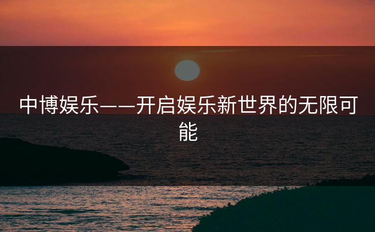 中博娱乐——开启娱乐新世界的无限可能