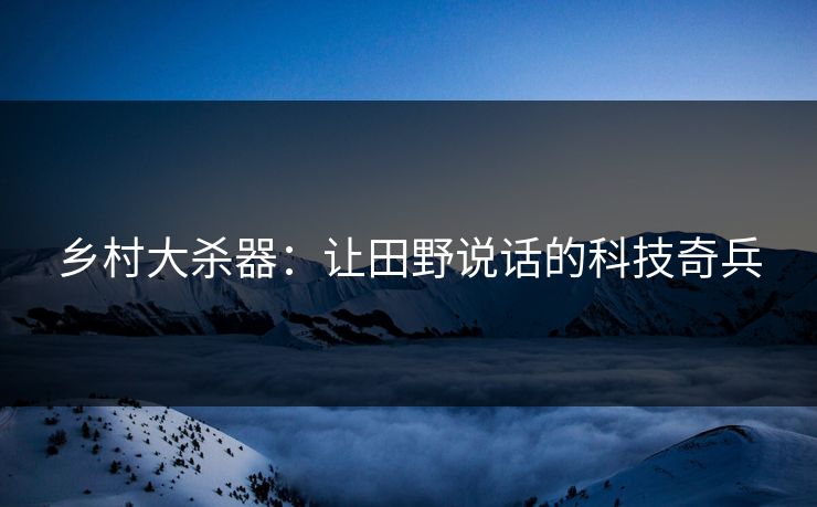 乡村大杀器：让田野说话的科技奇兵