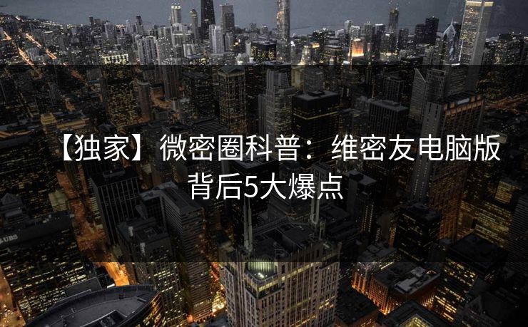 【独家】微密圈科普：维密友电脑版背后5大爆点