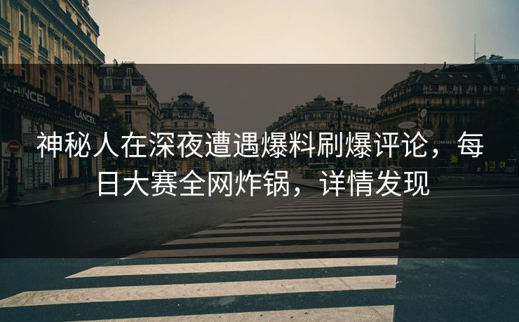 神秘人在深夜遭遇爆料刷爆评论，每日大赛全网炸锅，详情发现