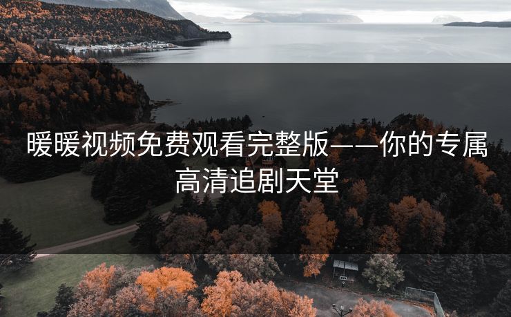 暖暖视频免费观看完整版——你的专属高清追剧天堂