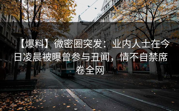 【爆料】微密圈突发：业内人士在今日凌晨被曝曾参与丑闻，情不自禁席卷全网