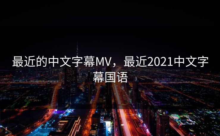 最近的中文字幕MV，最近2021中文字幕国语