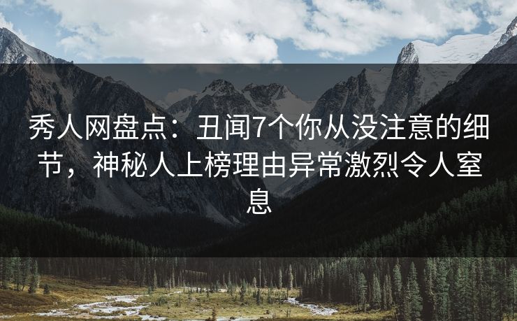 秀人网盘点：丑闻7个你从没注意的细节，神秘人上榜理由异常激烈令人窒息