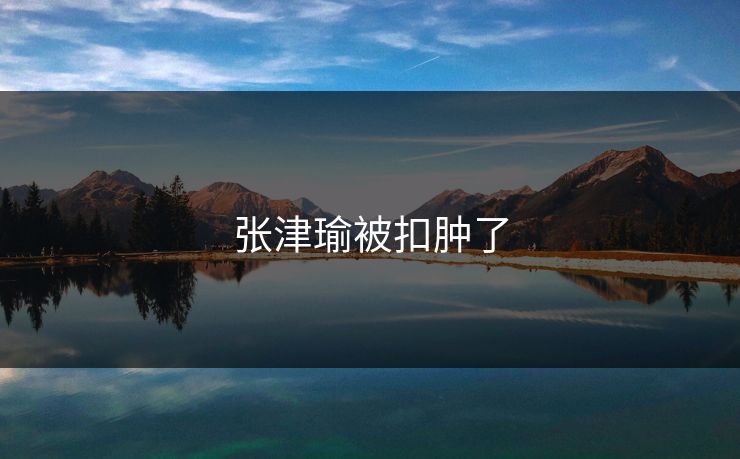 张津瑜被扣肿了