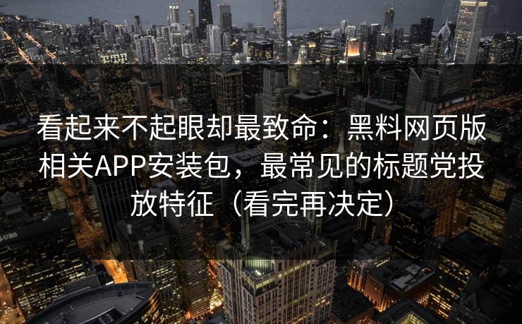 看起来不起眼却最致命：黑料网页版相关APP安装包，最常见的标题党投放特征（看完再决定）