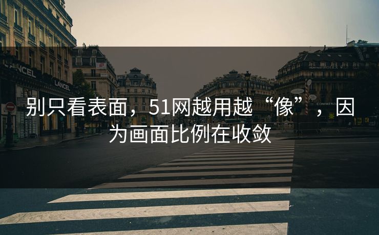 别只看表面，51网越用越“像”，因为画面比例在收敛