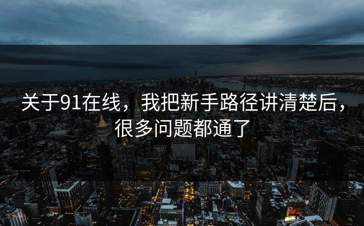 关于91在线，我把新手路径讲清楚后，很多问题都通了