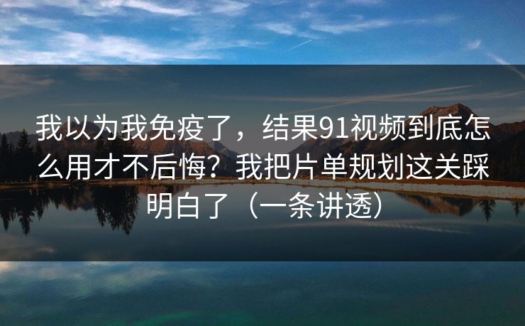 我以为我免疫了，结果91视频到底怎么用才不后悔？我把片单规划这关踩明白了（一条讲透）
