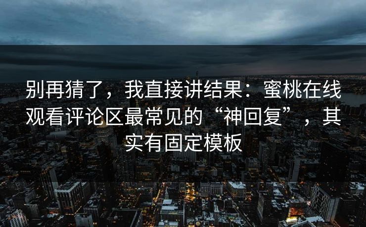 别再猜了，我直接讲结果：蜜桃在线观看评论区最常见的“神回复”，其实有固定模板