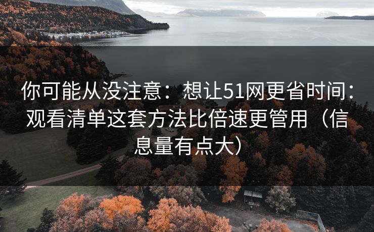 你可能从没注意：想让51网更省时间：观看清单这套方法比倍速更管用（信息量有点大）