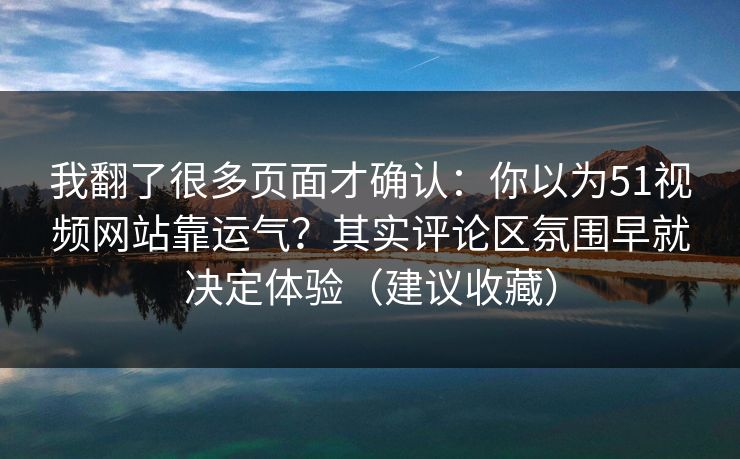 我翻了很多页面才确认：你以为51视频网站靠运气？其实评论区氛围早就决定体验（建议收藏）