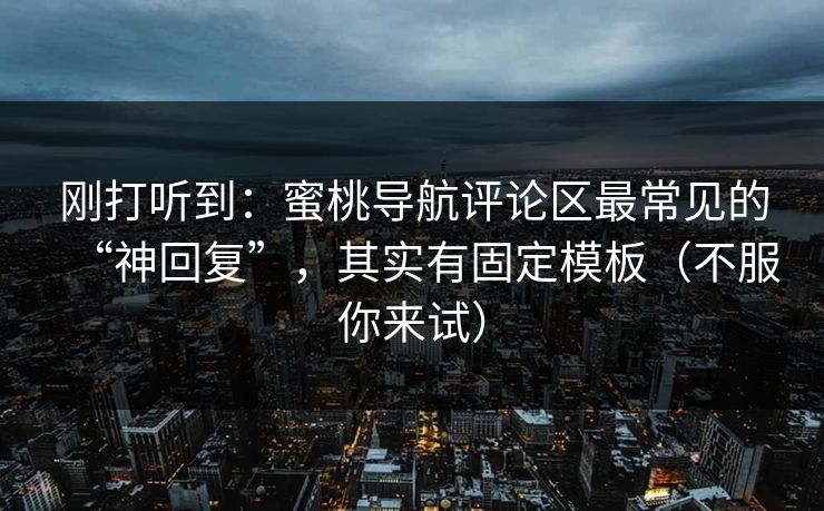 刚打听到：蜜桃导航评论区最常见的“神回复”，其实有固定模板（不服你来试）