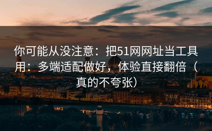 你可能从没注意：把51网网址当工具用：多端适配做好，体验直接翻倍（真的不夸张）