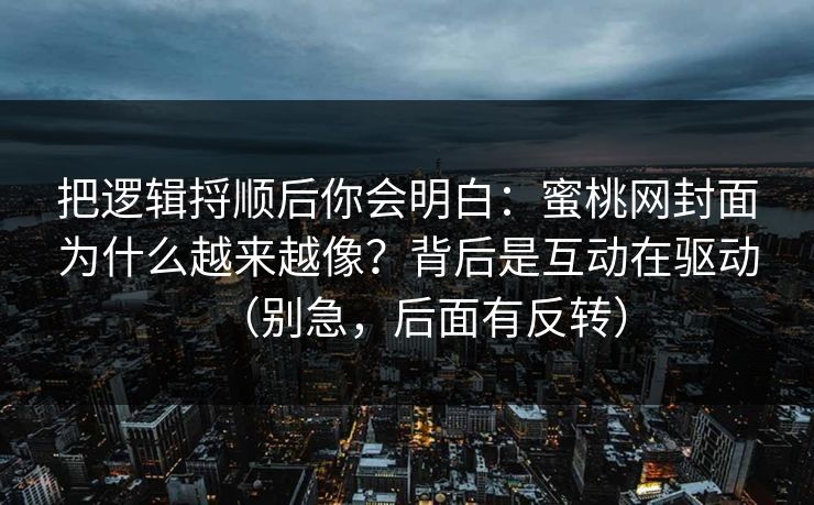 把逻辑捋顺后你会明白：蜜桃网封面为什么越来越像？背后是互动在驱动（别急，后面有反转）