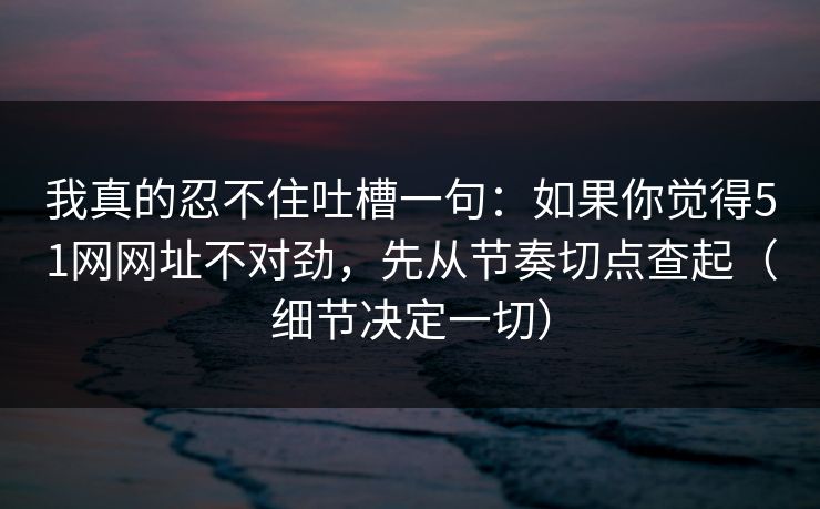 我真的忍不住吐槽一句：如果你觉得51网网址不对劲，先从节奏切点查起（细节决定一切）