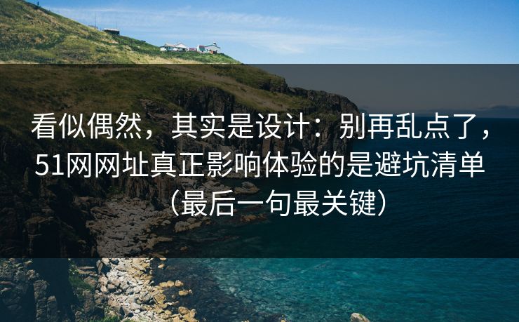 看似偶然，其实是设计：别再乱点了，51网网址真正影响体验的是避坑清单（最后一句最关键）