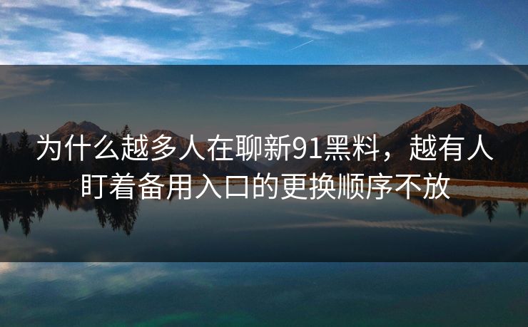 为什么越多人在聊新91黑料，越有人盯着备用入口的更换顺序不放