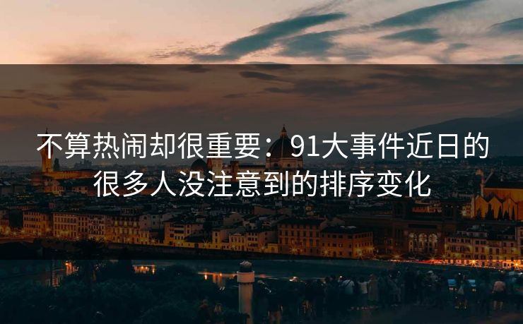 不算热闹却很重要：91大事件近日的很多人没注意到的排序变化